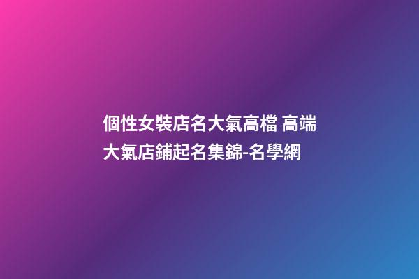 個性女裝店名大氣高檔 高端大氣店鋪起名集錦-名學網-第1張-店鋪起名-玄機派